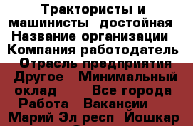 Трактористы и машинисты. достойная › Название организации ­ Компания-работодатель › Отрасль предприятия ­ Другое › Минимальный оклад ­ 1 - Все города Работа » Вакансии   . Марий Эл респ.,Йошкар-Ола г.